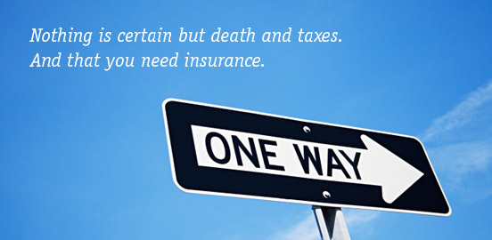 Nothing is certain but death and taxes. And that you need insurance.